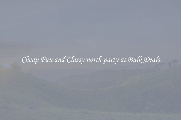 Cheap Fun and Classy north party at Bulk Deals