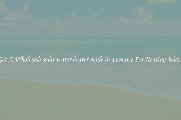 Get A Wholesale solar water heater made in germany For Heating Water